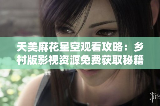 天美麻花星空观看攻略：乡村版影视资源免费获取秘籍
