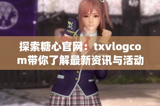 探索糖心官网：txvlogcom带你了解最新资讯与活动