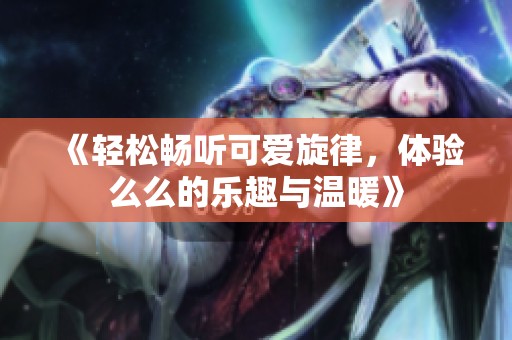 《轻松畅听可爱旋律，体验么么的乐趣与温暖》