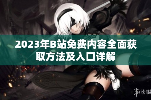 2023年B站免费内容全面获取方法及入口详解