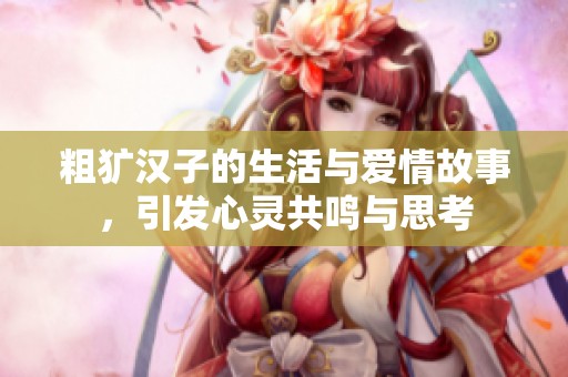 粗犷汉子的生活与爱情故事，引发心灵共鸣与思考