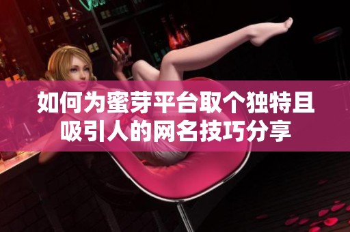 如何为蜜芽平台取个独特且吸引人的网名技巧分享
