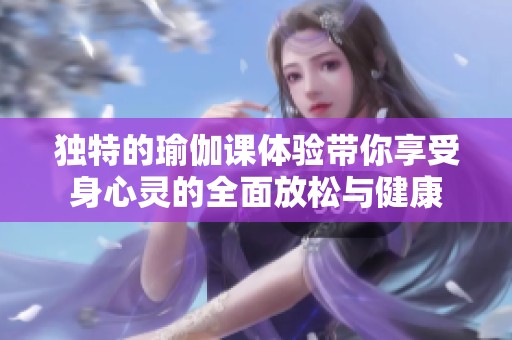 独特的瑜伽课体验带你享受身心灵的全面放松与健康