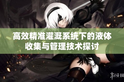 高效精准灌溉系统下的液体收集与管理技术探讨