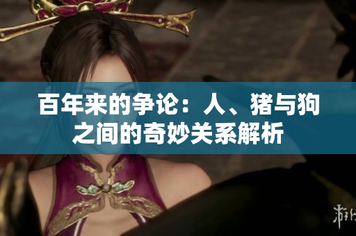 百年来的争论：人、猪与狗之间的奇妙关系解析