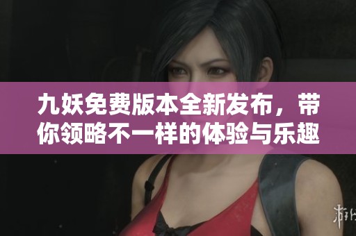 九妖免费版本全新发布，带你领略不一样的体验与乐趣