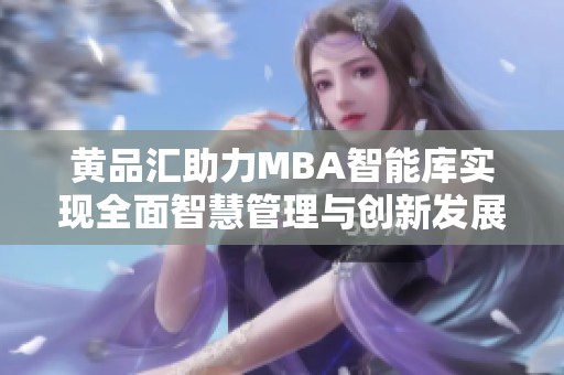 黄品汇助力MBA智能库实现全面智慧管理与创新发展