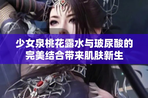 少女泉桃花露水与玻尿酸的完美结合带来肌肤新生