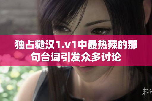 独占糙汉1.v1中最热辣的那句台词引发众多讨论