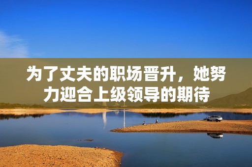 为了丈夫的职场晋升，她努力迎合上级领导的期待