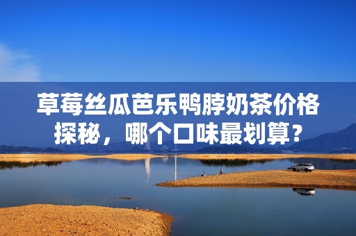 草莓丝瓜芭乐鸭脖奶茶价格探秘，哪个口味最划算？