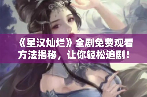 《星汉灿烂》全剧免费观看方法揭秘，让你轻松追剧！