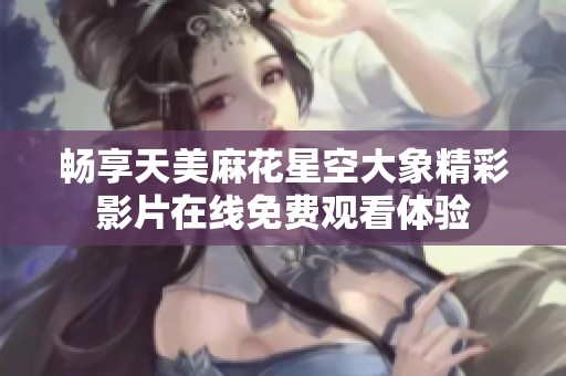 畅享天美麻花星空大象精彩影片在线免费观看体验