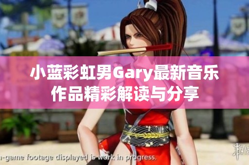 小蓝彩虹男Gary最新音乐作品精彩解读与分享