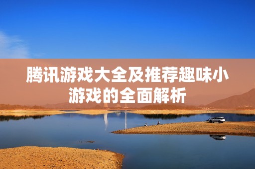 腾讯游戏大全及推荐趣味小游戏的全面解析