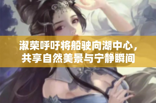 淑荣呼吁将船驶向湖中心，共享自然美景与宁静瞬间