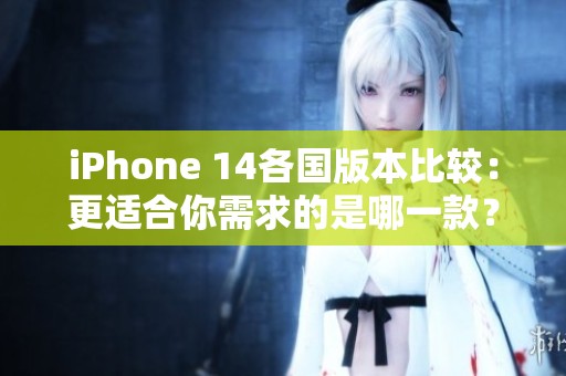 iPhone 14各国版本比较：更适合你需求的是哪一款？