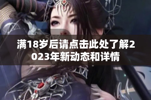 满18岁后请点击此处了解2023年新动态和详情