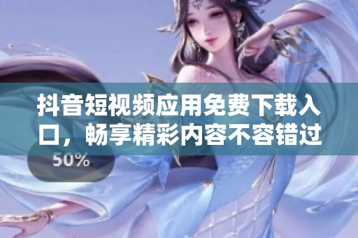 抖音短视频应用免费下载入口，畅享精彩内容不容错过