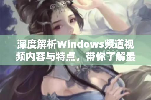 深度解析Windows频道视频内容与特点，带你了解最新动态