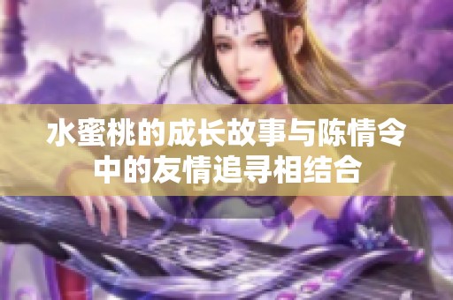 水蜜桃的成长故事与陈情令中的友情追寻相结合