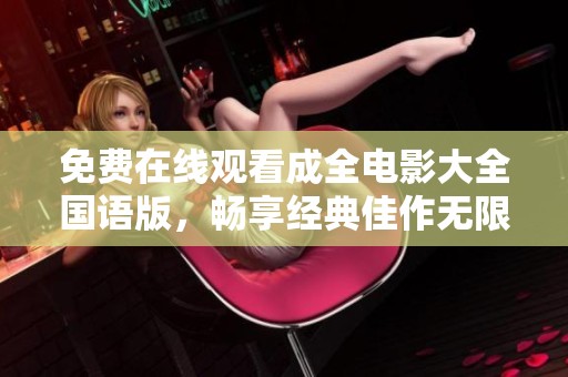 免费在线观看成全电影大全国语版，畅享经典佳作无限小时光