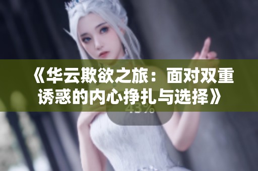 《华云欺欲之旅：面对双重诱惑的内心挣扎与选择》