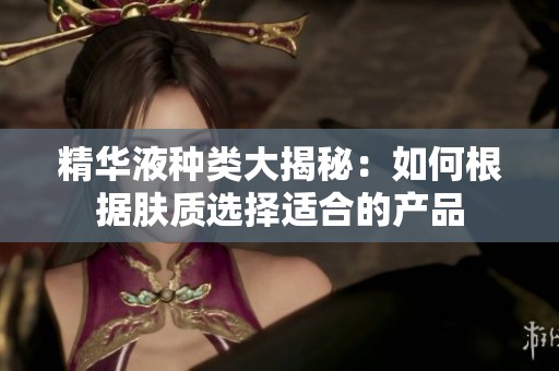 精华液种类大揭秘：如何根据肤质选择适合的产品