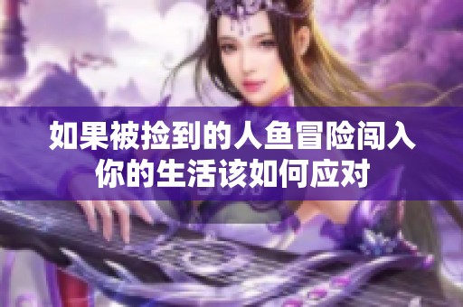 如果被捡到的人鱼冒险闯入你的生活该如何应对