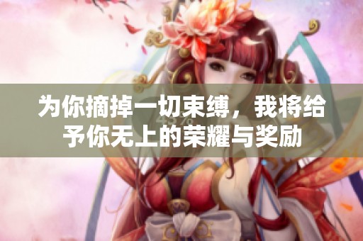 为你摘掉一切束缚，我将给予你无上的荣耀与奖励
