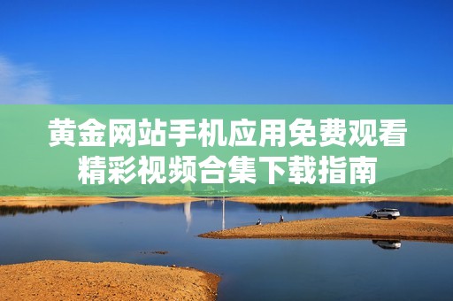 黄金网站手机应用免费观看精彩视频合集下载指南