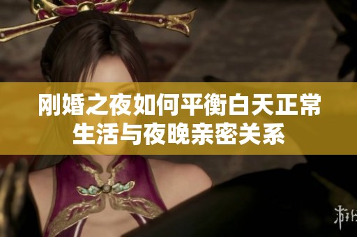 刚婚之夜如何平衡白天正常生活与夜晚亲密关系