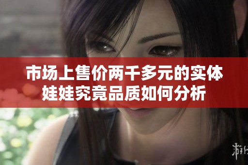 市场上售价两千多元的实体娃娃究竟品质如何分析