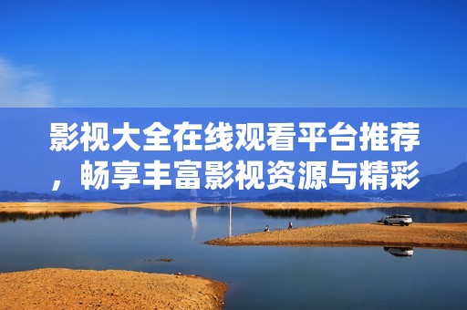 影视大全在线观看平台推荐，畅享丰富影视资源与精彩内容
