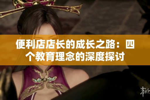 便利店店长的成长之路：四个教育理念的深度探讨