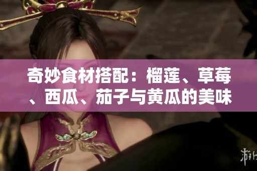 奇妙食材搭配：榴莲、草莓、西瓜、茄子与黄瓜的美味探索