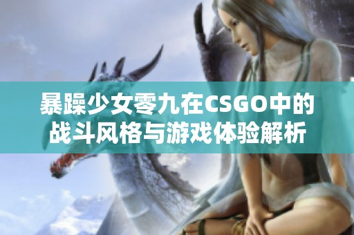 暴躁少女零九在CSGO中的战斗风格与游戏体验解析