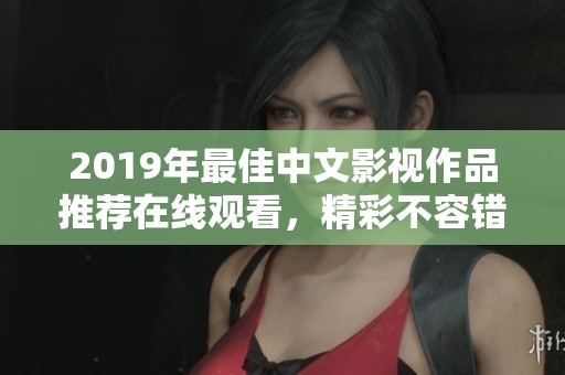 2019年最佳中文影视作品推荐在线观看，精彩不容错过