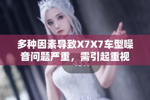 多种因素导致X7X7车型噪音问题严重，需引起重视