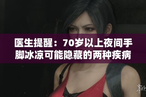 医生提醒：70岁以上夜间手脚冰凉可能隐藏的两种疾病信号