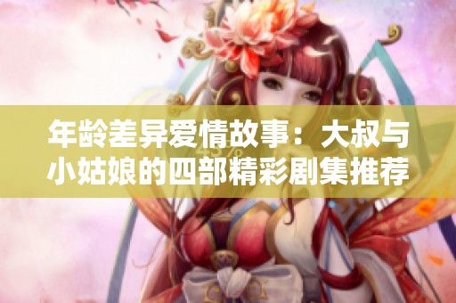 年龄差异爱情故事：大叔与小姑娘的四部精彩剧集推荐