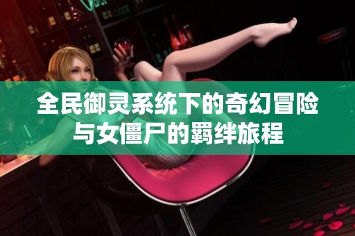全民御灵系统下的奇幻冒险与女僵尸的羁绊旅程