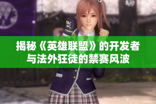 揭秘《英雄联盟》的开发者与法外狂徒的禁赛风波