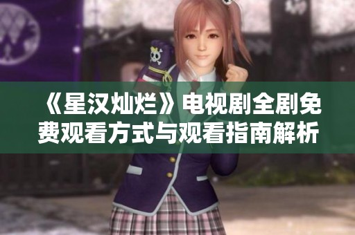 《星汉灿烂》电视剧全剧免费观看方式与观看指南解析