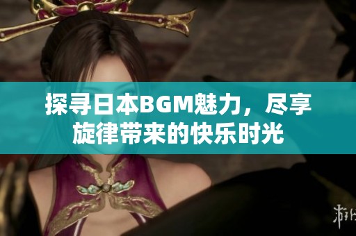 探寻日本BGM魅力，尽享旋律带来的快乐时光