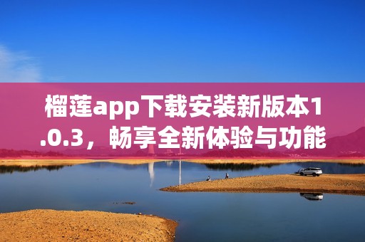 榴莲app下载安装新版本1.0.3，畅享全新体验与功能