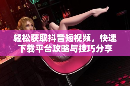 轻松获取抖音短视频，快速下载平台攻略与技巧分享