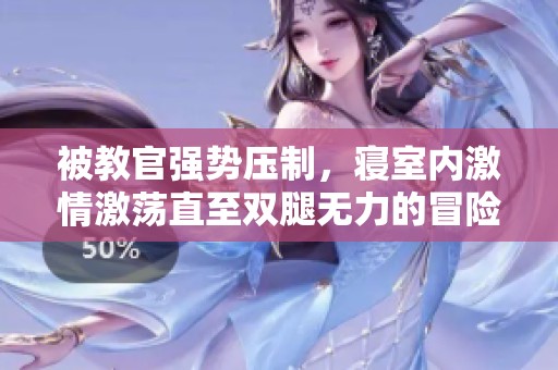 被教官强势压制，寝室内激情激荡直至双腿无力的冒险故事