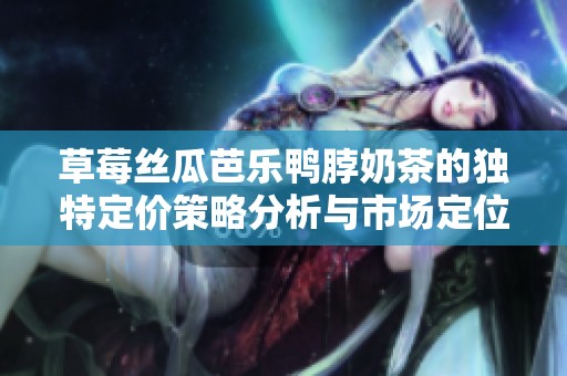 草莓丝瓜芭乐鸭脖奶茶的独特定价策略分析与市场定位探讨