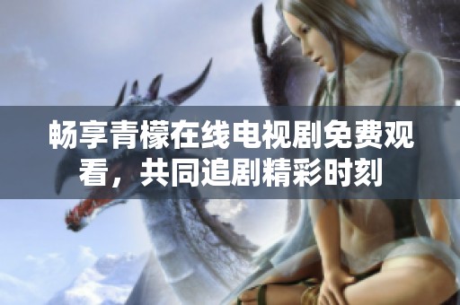 畅享青檬在线电视剧免费观看，共同追剧精彩时刻